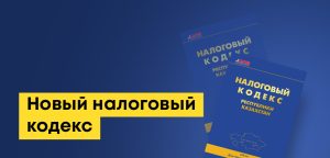 Новый налоговый кодекс РК: основные поправки и сроки